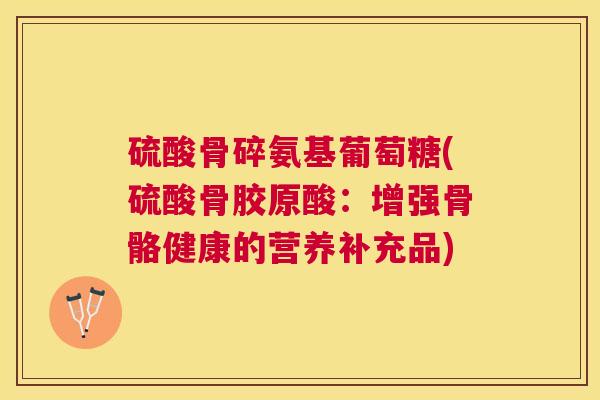 硫酸骨碎氨基葡萄糖(硫酸骨胶原酸：增强骨骼健康的营养补充品)