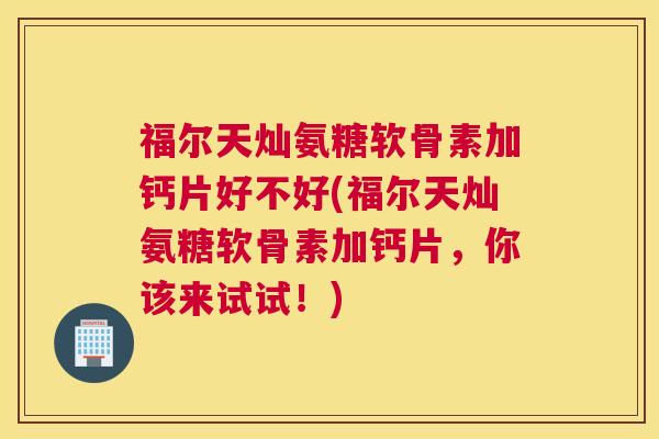 福尔天灿氨糖软骨素加钙片好不好(福尔天灿氨糖软骨素加钙片，你该来试试！)