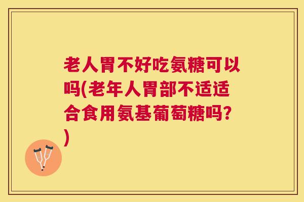 老人胃不好吃氨糖可以吗(老年人胃部不适适合食用氨基葡萄糖吗？)