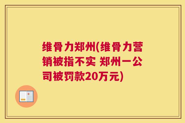 维骨力郑州(维骨力营销被指不实 郑州一公司被罚款20万元)