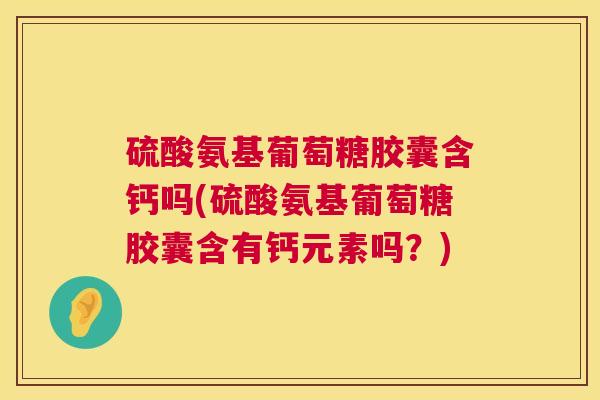 硫酸氨基葡萄糖胶囊含钙吗(硫酸氨基葡萄糖胶囊含有钙元素吗？)
