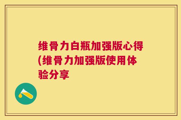 维骨力白瓶加强版心得(维骨力加强版使用体验分享