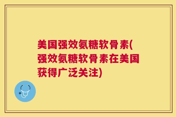 美国强效氨糖软骨素(强效氨糖软骨素在美国获得广泛关注)