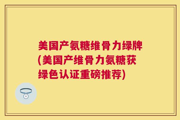 美国产氨糖维骨力绿牌(美国产维骨力氨糖获绿色认证重磅推荐)