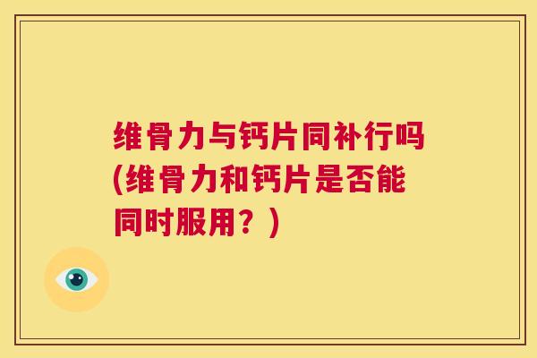 维骨力与钙片同补行吗(维骨力和钙片是否能同时服用？)
