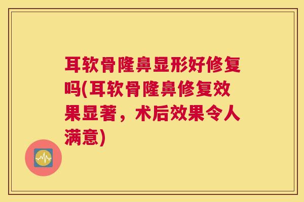 耳软骨隆鼻显形好修复吗(耳软骨隆鼻修复效果显著，术后效果令人满意)