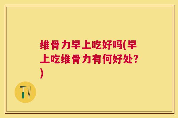 维骨力早上吃好吗(早上吃维骨力有何好处？)