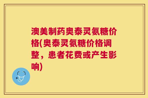 澳美制药奥泰灵氨糖价格(奥泰灵氨糖价格调整，患者花费或产生影响)