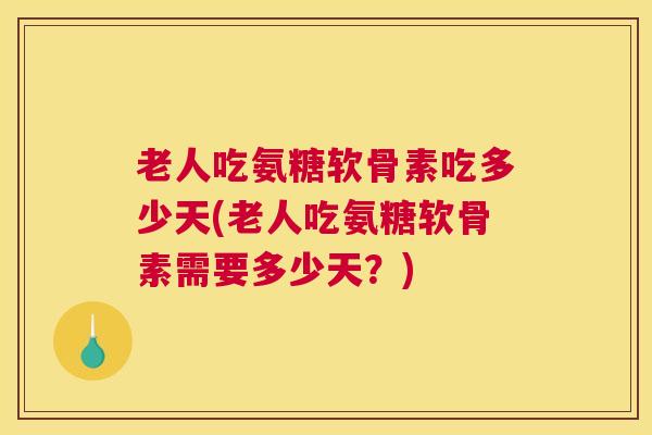 老人吃氨糖软骨素吃多少天(老人吃氨糖软骨素需要多少天？)