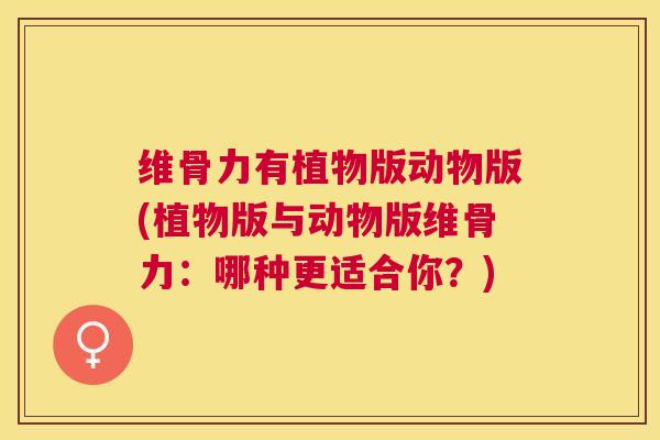 维骨力有植物版动物版(植物版与动物版维骨力：哪种更适合你？)