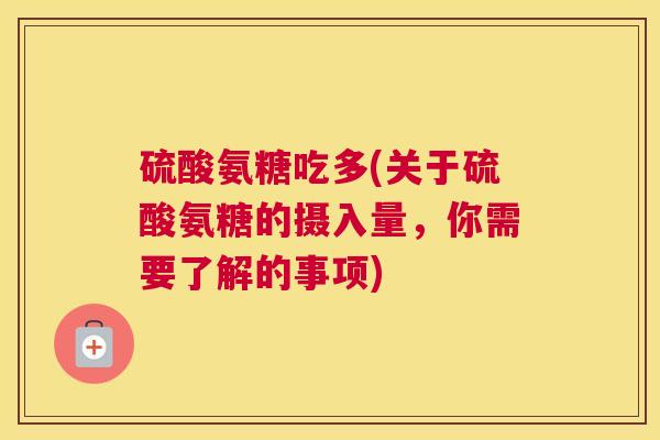 硫酸氨糖吃多(关于硫酸氨糖的摄入量，你需要了解的事项)