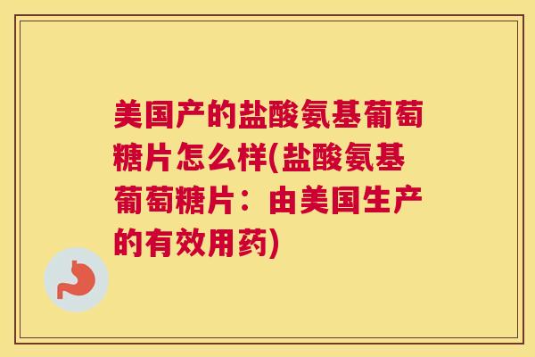 美国产的盐酸氨基葡萄糖片怎么样(盐酸氨基葡萄糖片：由美国生产的有效用药)