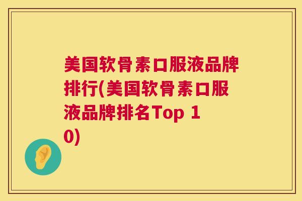 美国软骨素口服液品牌排行(美国软骨素口服液品牌排名Top 10)