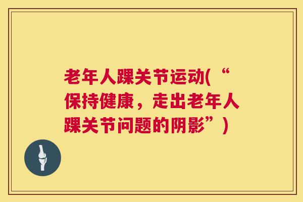 老年人踝关节运动(“保持健康，走出老年人踝关节问题的阴影”)