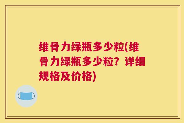 维骨力绿瓶多少粒(维骨力绿瓶多少粒？详细规格及价格)