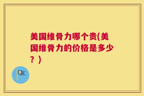 美国维骨力哪个贵(美国维骨力的价格是多少？)