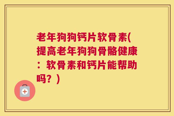 老年狗狗钙片软骨素(提高老年狗狗骨骼健康：软骨素和钙片能帮助吗？)