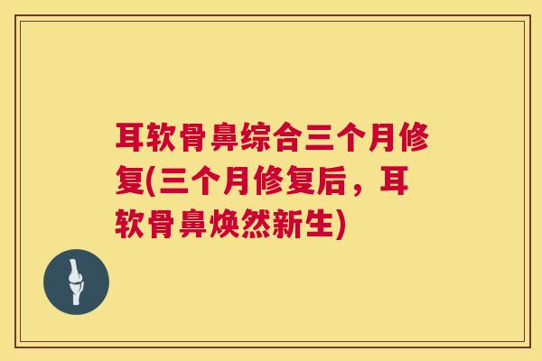 耳软骨鼻综合三个月修复(三个月修复后,耳软骨鼻焕然新生) 耳软骨鼻综合三个月修复(三个月修复后,耳软骨鼻焕然新生)