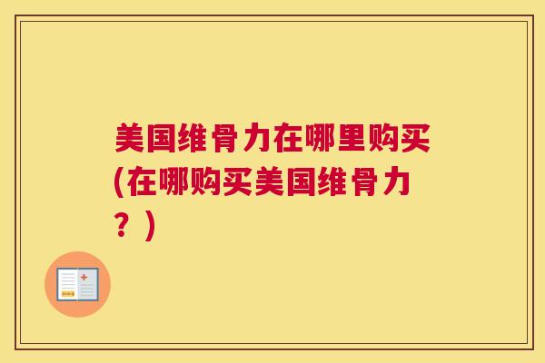 美国维骨力在哪里购买(在哪购买美国维骨力？)