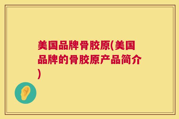 美国品牌骨胶原(美国品牌的骨胶原产品简介)