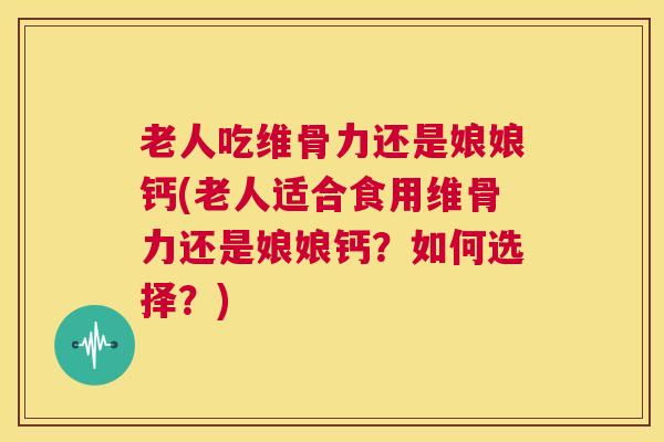 老人吃维骨力还是娘娘钙(老人适合食用维骨力还是娘娘钙？如何选择？)
