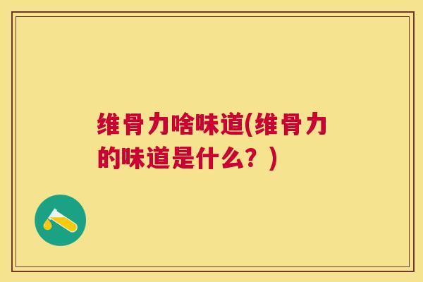 维骨力啥味道(维骨力的味道是什么？)