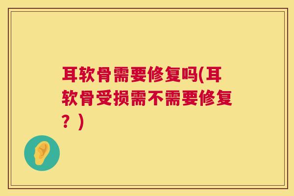 耳软骨需要修复吗(耳软骨受损需不需要修复？)