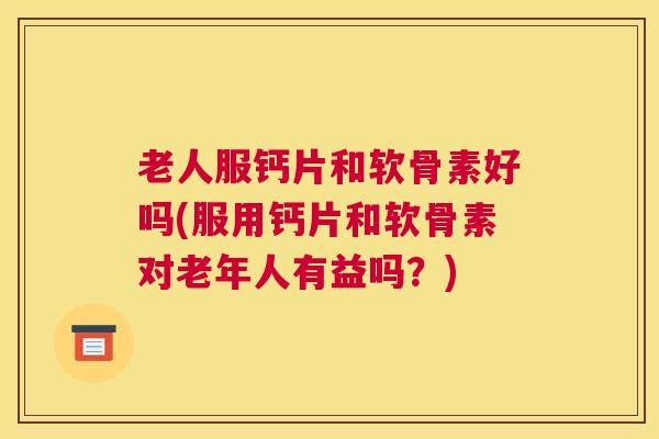老人服钙片和软骨素好吗(服用钙片和软骨素对老年人有益吗？)