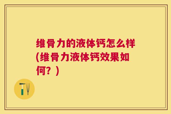 维骨力的液体钙怎么样(维骨力液体钙效果如何？)