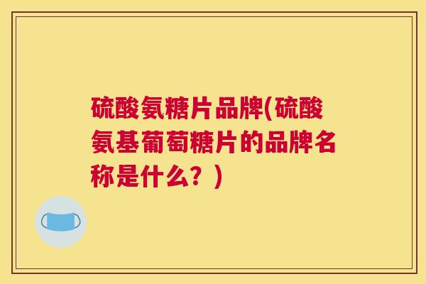 硫酸氨糖片品牌(硫酸氨基葡萄糖片的品牌名称是什么？)