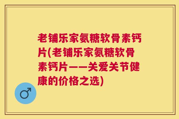 老铺乐家氨糖软骨素钙片(老铺乐家氨糖软骨素钙片——关爱关节健康的价格之选)