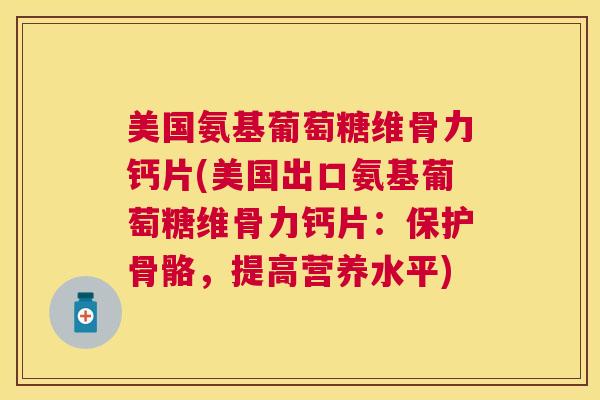 美国氨基葡萄糖维骨力钙片(美国出口氨基葡萄糖维骨力钙片：保护骨骼，提高营养水平)
