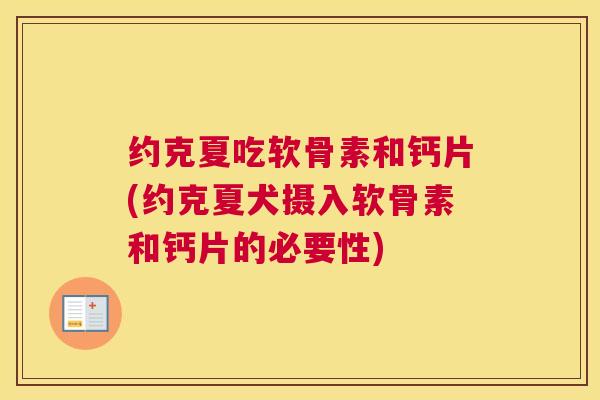约克夏吃软骨素和钙片(约克夏犬摄入软骨素和钙片的必要性)