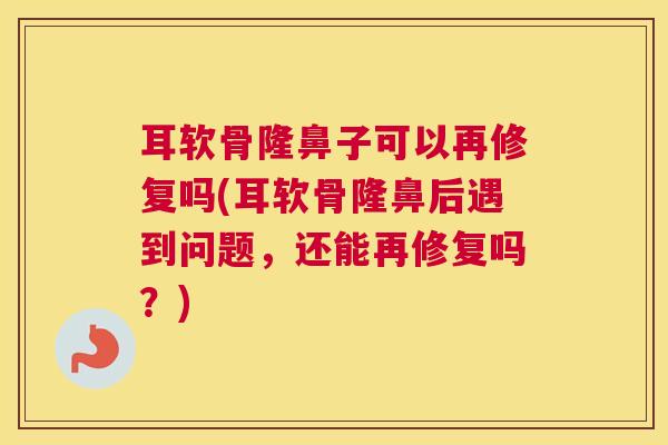 耳软骨隆鼻子可以再修复吗(耳软骨隆鼻后遇到问题，还能再修复吗？)