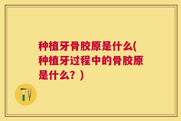 种植牙骨胶原是什么(种植牙过程中的骨胶原是什么？)