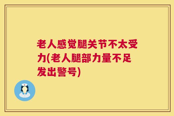 老人感觉腿关节不太受力(老人腿部力量不足发出警号)