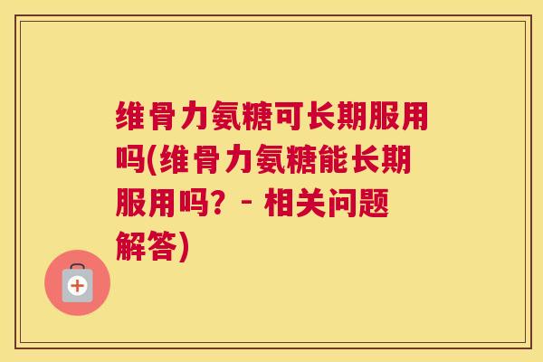 维骨力氨糖可长期服用吗(维骨力氨糖能长期服用吗？- 相关问题解答)