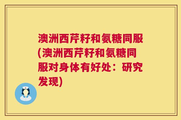 澳洲西芹籽和氨糖同服(澳洲西芹籽和氨糖同服对身体有好处：研究发现)