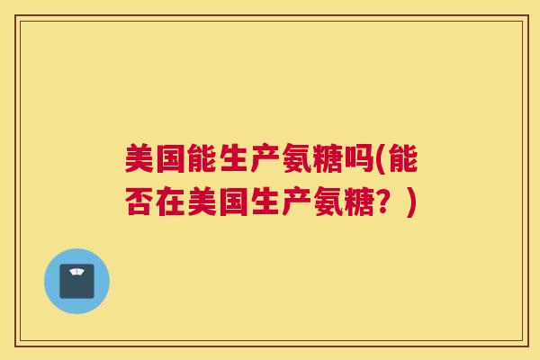 美国能生产氨糖吗(能否在美国生产氨糖？)