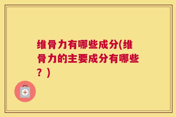 维骨力有哪些成分(维骨力的主要成分有哪些?) 维骨力有哪些成分(维骨力的主要成分有哪些?)