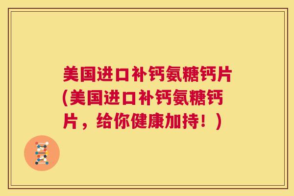美国进口补钙氨糖钙片(美国进口补钙氨糖钙片，给你健康加持！)