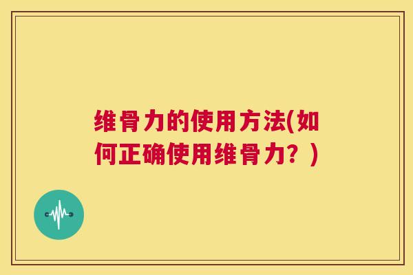 维骨力的使用方法(如何正确使用维骨力？)