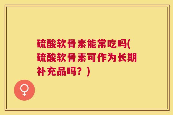 硫酸软骨素能常吃吗(硫酸软骨素可作为长期补充品吗？)