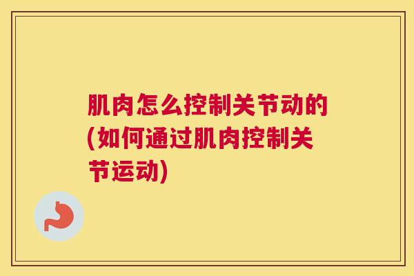 肌肉怎么控制关节动的(如何通过肌肉控制关节运动)