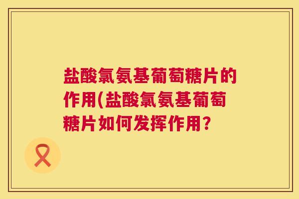 盐酸氯氨基葡萄糖片的作用(盐酸氯氨基葡萄糖片如何发挥作用？