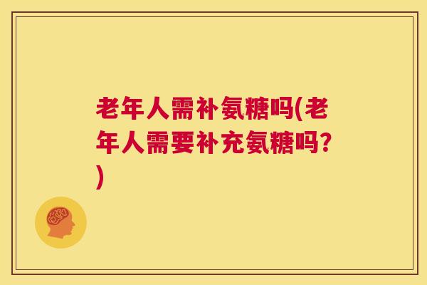 老年人需补氨糖吗(老年人需要补充氨糖吗？)