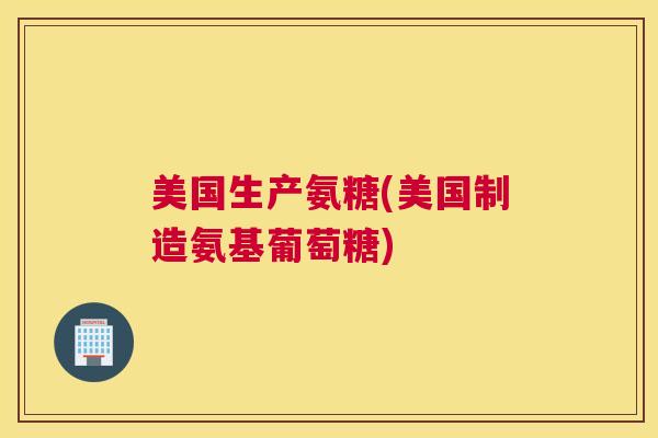 美国生产氨糖(美国制造氨基葡萄糖) 美国生产氨糖(美国制造氨基葡萄糖)