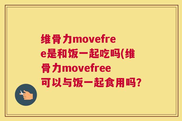 维骨力movefree是和饭一起吃吗(维骨力movefree可以与饭一起食用吗？