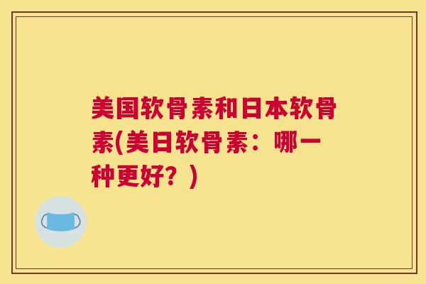 美国软骨素和日本软骨素(美日软骨素：哪一种更好？)