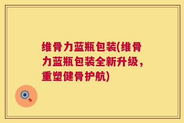 维骨力蓝瓶包装(维骨力蓝瓶包装全新升级，重塑健骨护航)